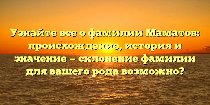 Узнайте все о фамилии Маматов: происхождение, история и значение — склонение фамилии для вашего рода возможно?