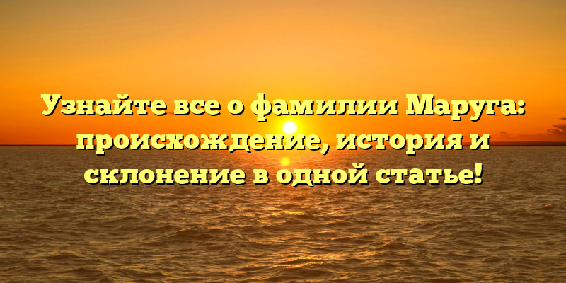 Узнайте все о фамилии Маруга: происхождение, история и склонение в одной статье!