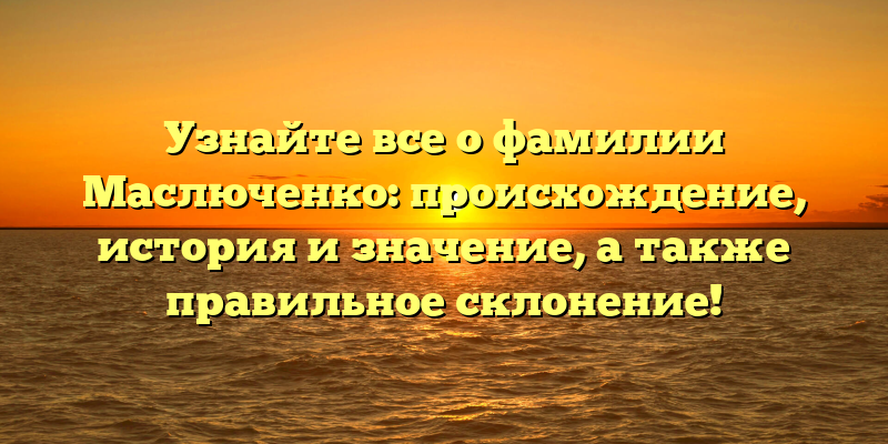 Узнайте все о фамилии Маслюченко: происхождение, история и значение, а также правильное склонение!