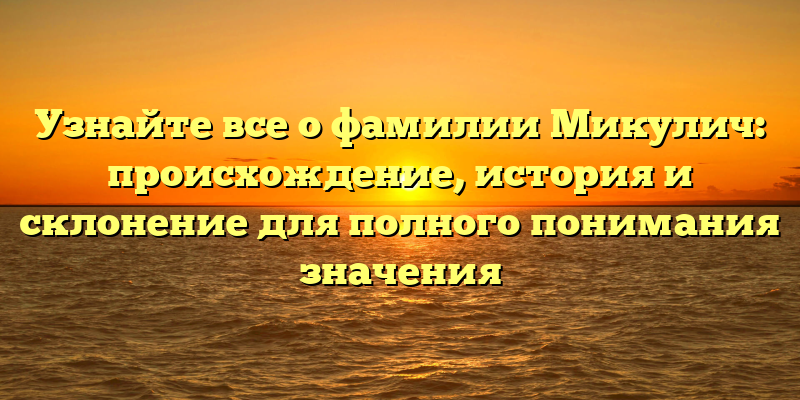 Узнайте все о фамилии Микулич: происхождение, история и склонение для полного понимания значения