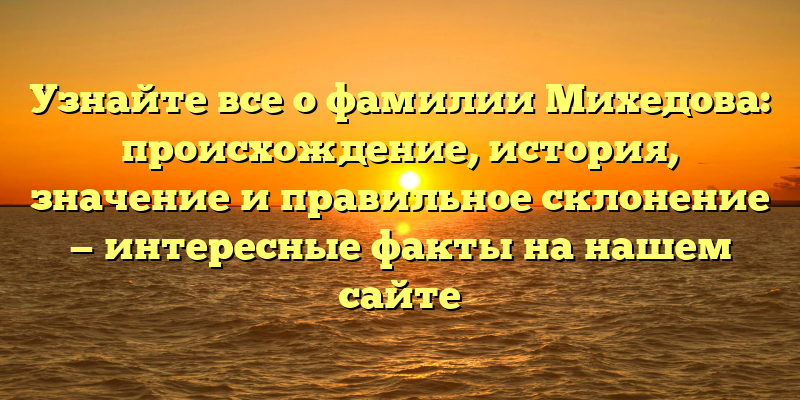 Узнайте все о фамилии Михедова: происхождение, история, значение и правильное склонение — интересные факты на нашем сайте