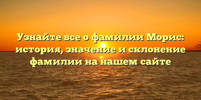 Узнайте все о фамилии Морис: история, значение и склонение фамилии на нашем сайте