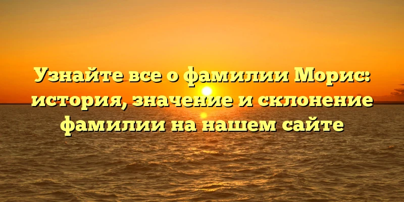 Узнайте все о фамилии Морис: история, значение и склонение фамилии на нашем сайте Узнайте все о фамилии Морис: история, значение и склонение фамилии на нашем сайте