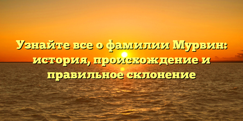 Узнайте все о фамилии Мурвин: история, происхождение и правильное склонение