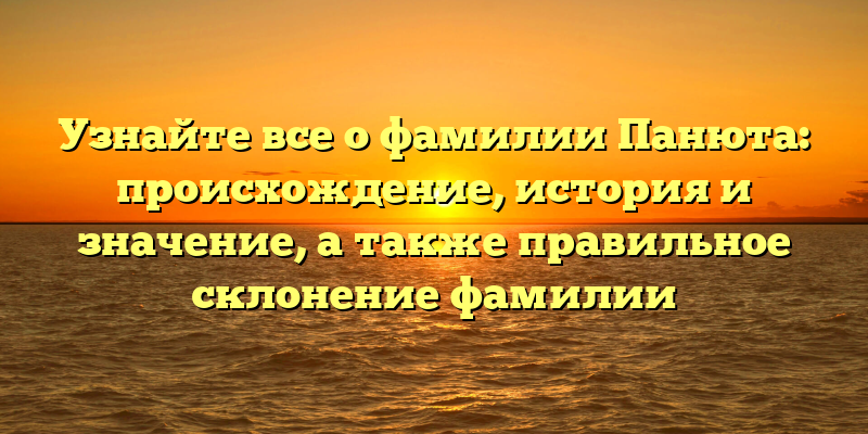 Узнайте все о фамилии Панюта: происхождение, история и значение, а также правильное склонение фамилии