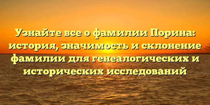 Узнайте все о фамилии Порина: история, значимость и склонение фамилии для генеалогических и исторических исследований Узнайте все о фамилии Порина: история, значимость и склонение фамилии для генеалогических и исторических исследований