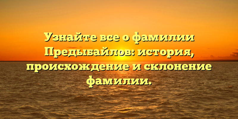 Узнайте все о фамилии Предыбайлов: история, происхождение и склонение фамилии.