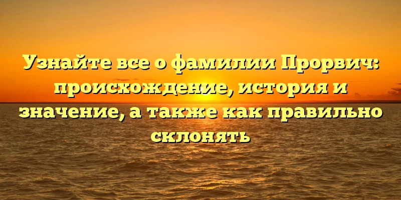 Узнайте все о фамилии Прорвич: происхождение, история и значение, а также как правильно склонять Узнайте все о фамилии Прорвич: происхождение, история и значение, а также как правильно склонять