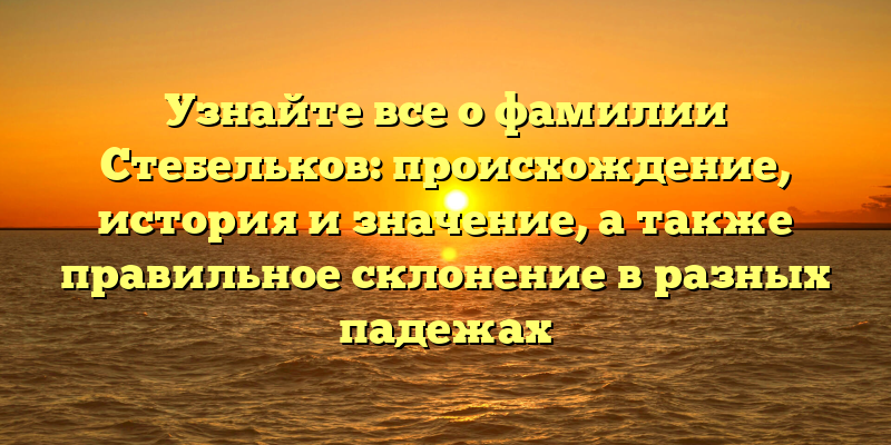 Узнайте все о фамилии Стебельков: происхождение, история и значение, а также правильное склонение в разных падежах