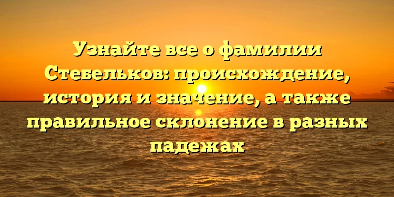 Узнайте все о фамилии Стебельков: происхождение, история и значение, а также правильное склонение в разных падежах Узнайте все о фамилии Стебельков: происхождение, история и значение, а также правильное склонение в разных падежах