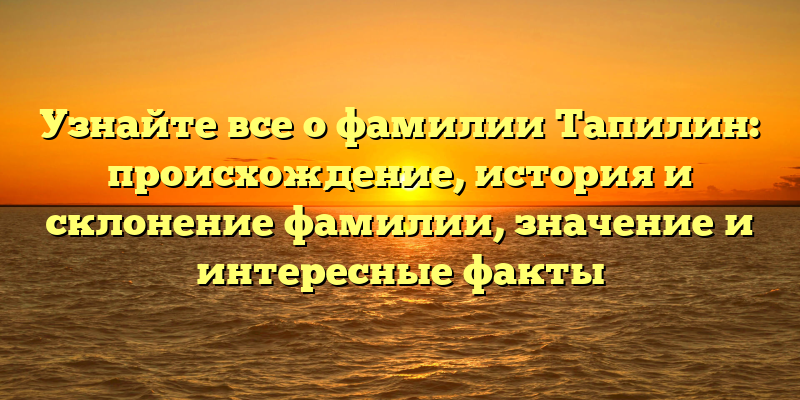 Узнайте все о фамилии Тапилин: происхождение, история и склонение фамилии, значение и интересные факты