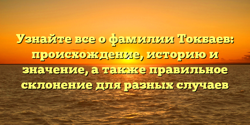 Узнайте все о фамилии Токбаев: происхождение, историю и значение, а также правильное склонение для разных случаев