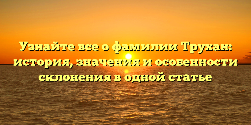 Узнайте все о фамилии Трухан: история, значения и особенности склонения в одной статье