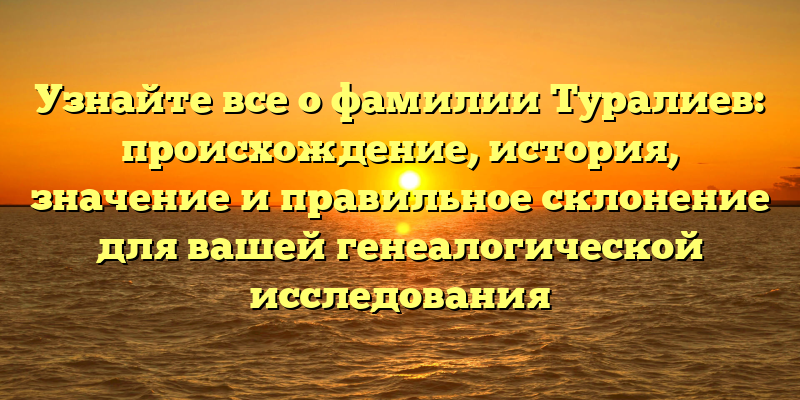 Узнайте все о фамилии Туралиев: происхождение, история, значение и правильное склонение для вашей генеалогической исследования