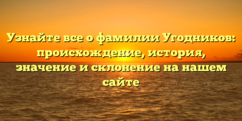 Узнайте все о фамилии Угодников: происхождение, история, значение и склонение на нашем сайте