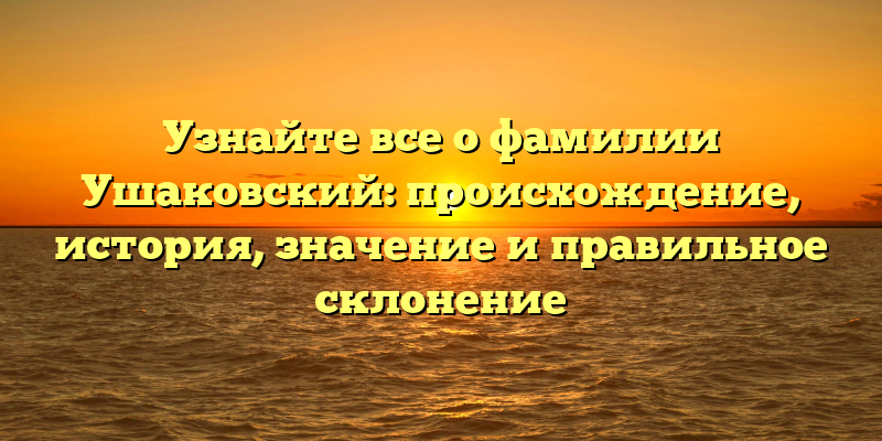 Узнайте все о фамилии Ушаковский: происхождение, история, значение и правильное склонение