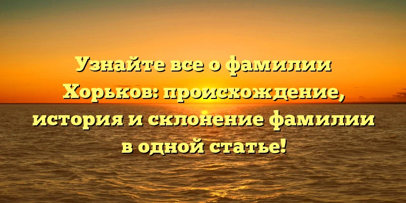Узнайте все о фамилии Хорьков: происхождение, история и склонение фамилии в одной статье! Узнайте все о фамилии Хорьков: происхождение, история и склонение фамилии в одной статье!