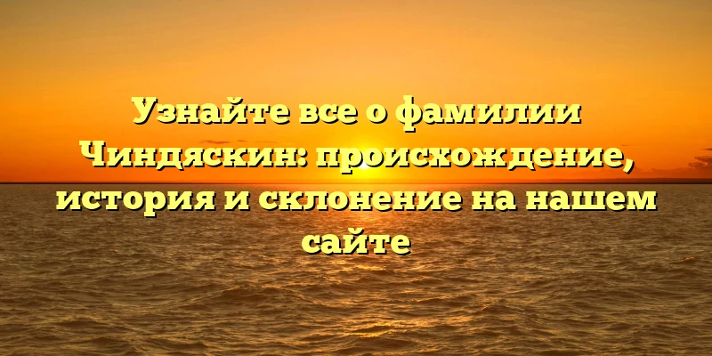 Узнайте все о фамилии Чиндяскин: происхождение, история и склонение на нашем сайте Узнайте все о фамилии Чиндяскин: происхождение, история и склонение на нашем сайте