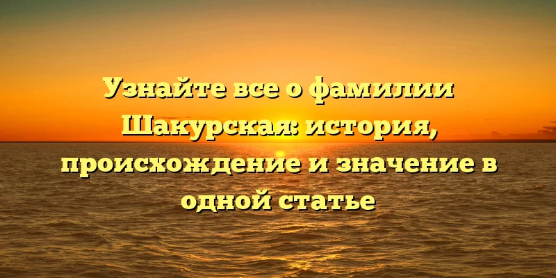 Узнайте все о фамилии Шакурская: история, происхождение и значение в одной статье Узнайте все о фамилии Шакурская: история, происхождение и значение в одной статье