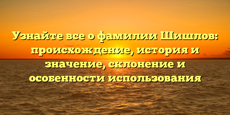 Узнайте все о фамилии Шишлов: происхождение, история и значение, склонение и особенности использования