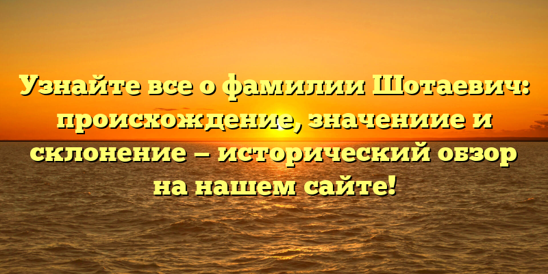 Узнайте все о фамилии Шотаевич: происхождение, значениие и склонение — исторический обзор на нашем сайте!
