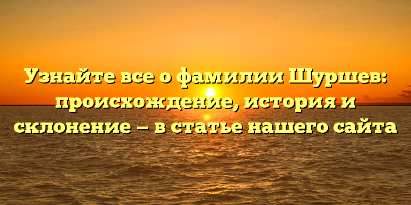 Узнайте все о фамилии Шуршев: происхождение, история и склонение — в статье нашего сайта