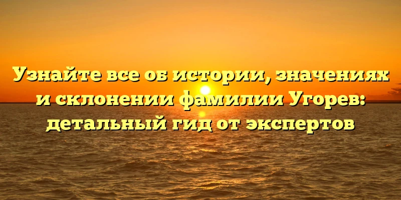 Узнайте все об истории, значениях и склонении фамилии Угорев: детальный гид от экспертов Узнайте все об истории, значениях и склонении фамилии Угорев: детальный гид от экспертов