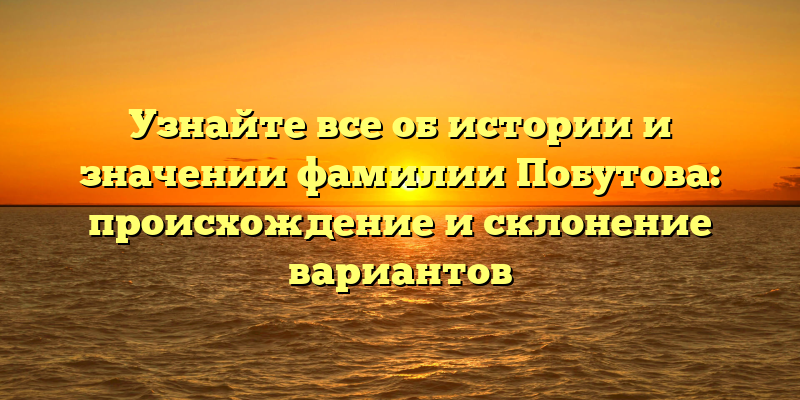 Узнайте все об истории и значении фамилии Побутова: происхождение и склонение вариантов