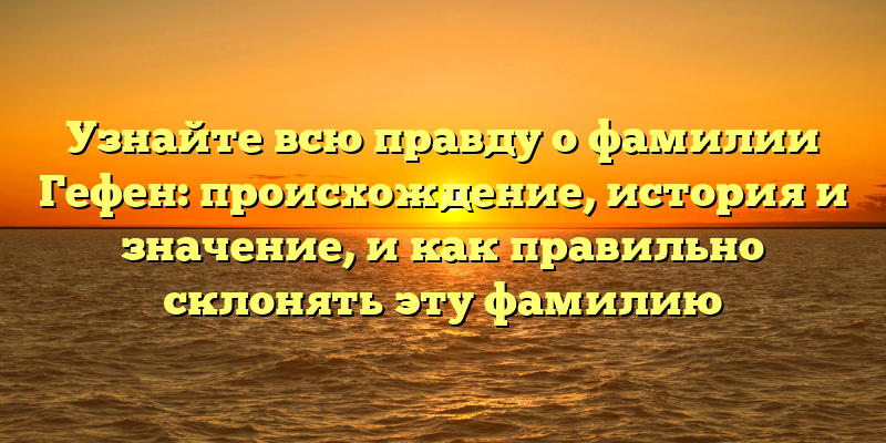 Узнайте всю правду о фамилии Гефен: происхождение, история и значение, и как правильно склонять эту фамилию