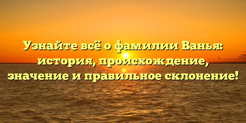 Узнайте всё о фамилии Ванья: история, происхождение, значение и правильное склонение! Узнайте всё о фамилии Ванья: история, происхождение, значение и правильное склонение!
