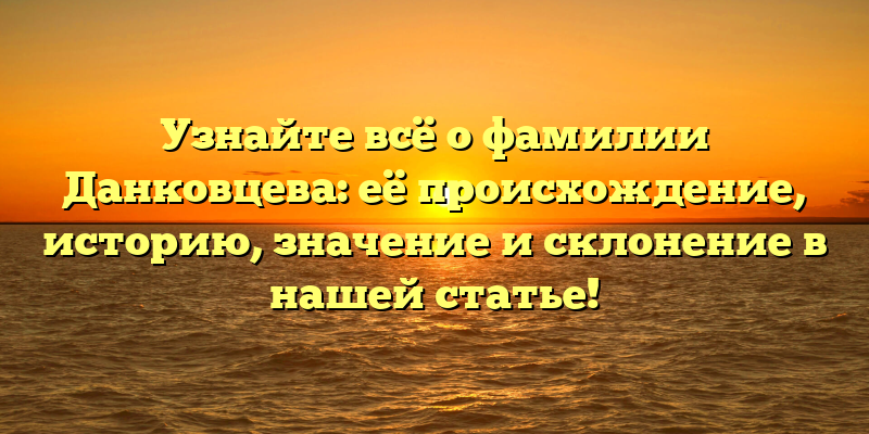Узнайте всё о фамилии Данковцева: её происхождение, историю, значение и склонение в нашей статье!
