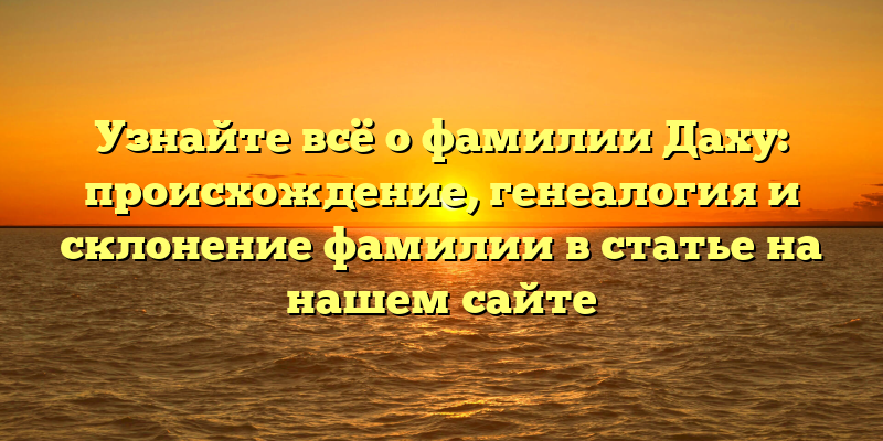 Узнайте всё о фамилии Даху: происхождение, генеалогия и склонение фамилии в статье на нашем сайте