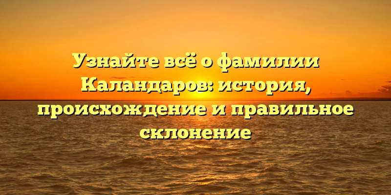 Узнайте всё о фамилии Каландаров: история, происхождение и правильное склонение