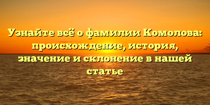 Узнайте всё о фамилии Комолова: происхождение, история, значение и склонение в нашей статье