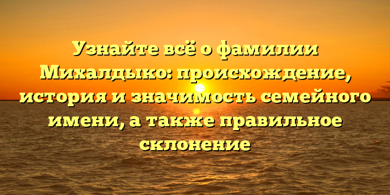 Узнайте всё о фамилии Михалдыко: происхождение, история и значимость семейного имени, а также правильное склонение