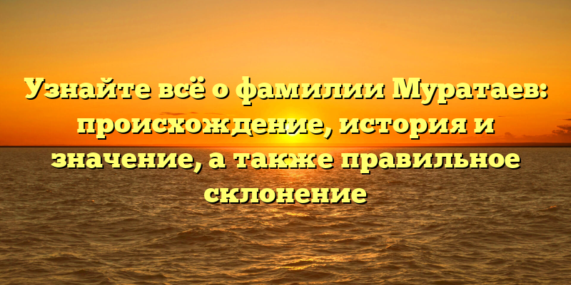 Узнайте всё о фамилии Муратаев: происхождение, история и значение, а также правильное склонение