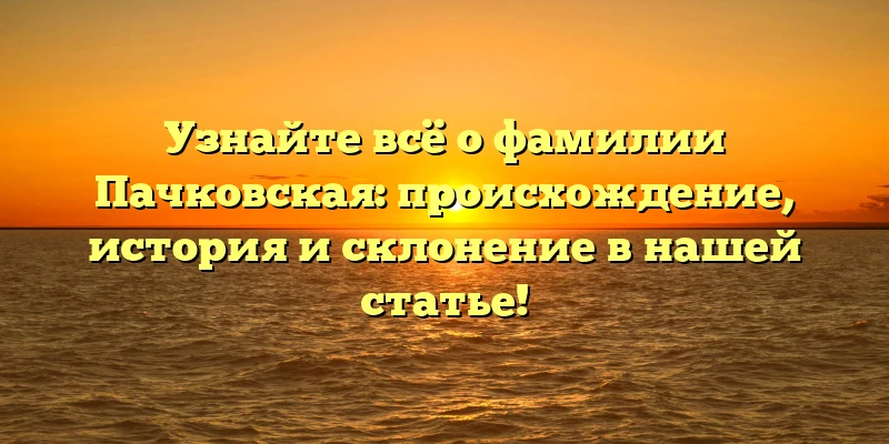Узнайте всё о фамилии Пачковская: происхождение, история и склонение в нашей статье! Узнайте всё о фамилии Пачковская: происхождение, история и склонение в нашей статье!