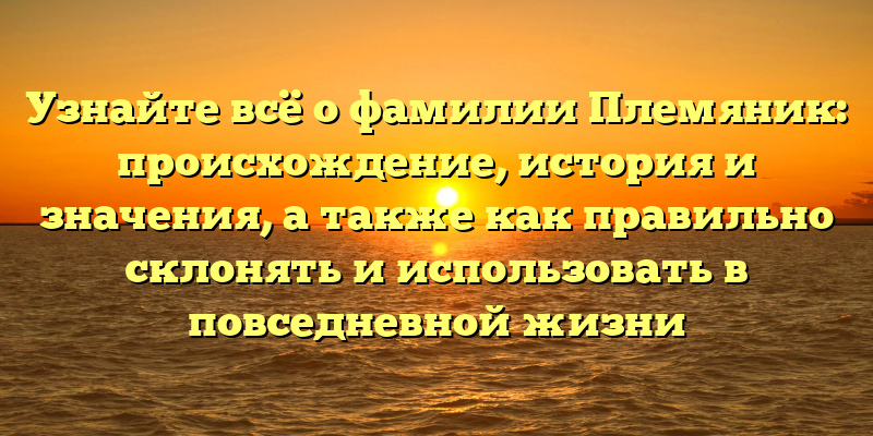 Узнайте всё о фамилии Племяник: происхождение, история и значения, а также как правильно склонять и использовать в повседневной жизни