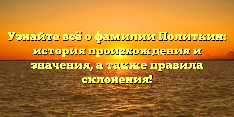 Узнайте всё о фамилии Политкин: история происхождения и значения, а также правила склонения!