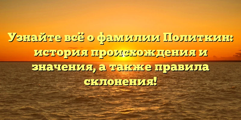 Узнайте всё о фамилии Политкин: история происхождения и значения, а также правила склонения! Узнайте всё о фамилии Политкин: история происхождения и значения, а также правила склонения!