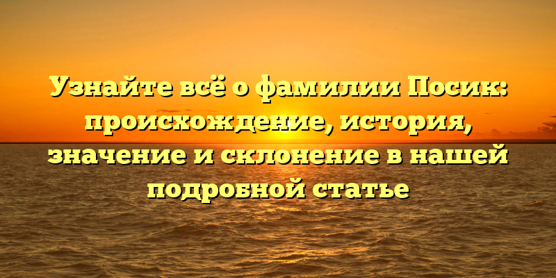 Узнайте всё о фамилии Посик: происхождение, история, значение и склонение в нашей подробной статье