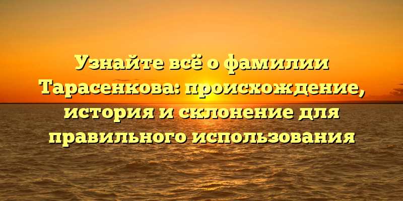 Узнайте всё о фамилии Тарасенкова: происхождение, история и склонение для правильного использования