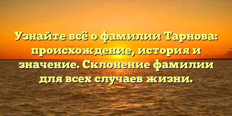 Узнайте всё о фамилии Тарнова: происхождение, история и значение. Склонение фамилии для всех случаев жизни.