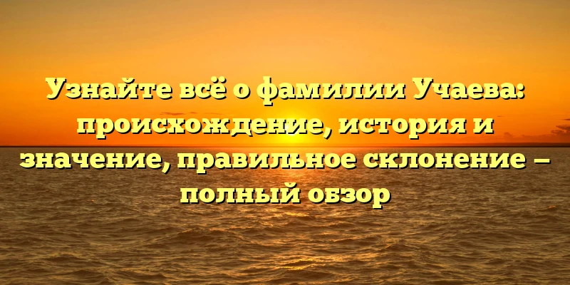 Узнайте всё о фамилии Учаева: происхождение, история и значение, правильное склонение — полный обзор Узнайте всё о фамилии Учаева: происхождение, история и значение, правильное склонение — полный обзор