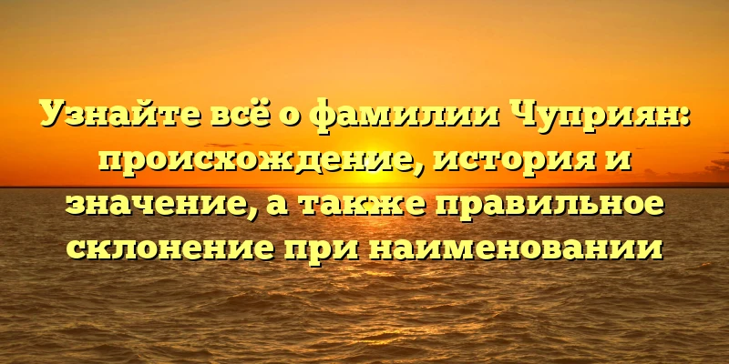 Узнайте всё о фамилии Чуприян: происхождение, история и значение, а также правильное склонение при наименовании Узнайте всё о фамилии Чуприян: происхождение, история и значение, а также правильное склонение при наименовании
