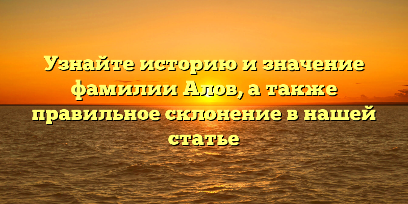Узнайте историю и значение фамилии Алов, а также правильное склонение в нашей статье