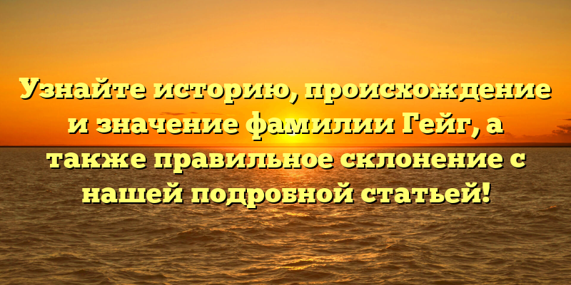 Узнайте историю, происхождение и значение фамилии Гейг, а также правильное склонение с нашей подробной статьей!