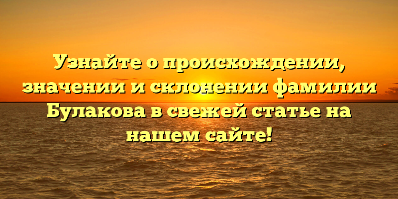 Узнайте о происхождении, значении и склонении фамилии Булакова в свежей статье на нашем сайте!