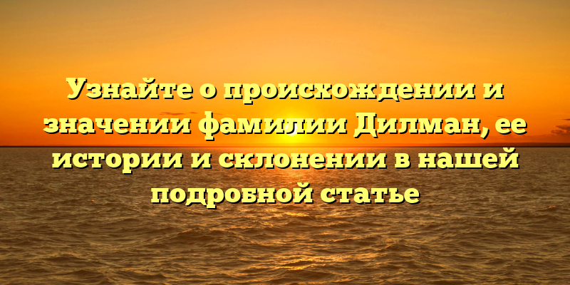 Узнайте о происхождении и значении фамилии Дилман, ее истории и склонении в нашей подробной статье