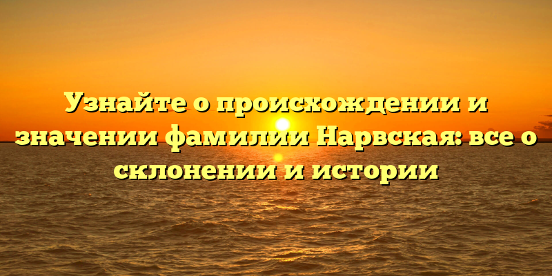 Узнайте о происхождении и значении фамилии Нарвская: все о склонении и истории